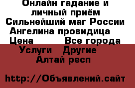 Онлайн гадание и личный приём Сильнейший маг России Ангелина провидица  › Цена ­ 500 - Все города Услуги » Другие   . Алтай респ.
